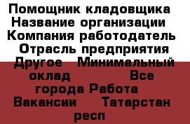 Помощник кладовщика › Название организации ­ Компания-работодатель › Отрасль предприятия ­ Другое › Минимальный оклад ­ 21 000 - Все города Работа » Вакансии   . Татарстан респ.